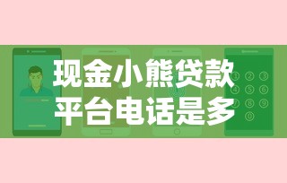 现金小熊贷款平台电话是多少？安全联系方式与避坑指南