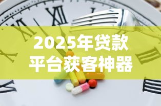 2025年贷款平台获客神器盘点：贷款理财从业者必备工具解析