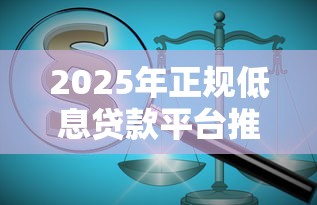 2025年正规低息贷款平台推荐及避坑指南