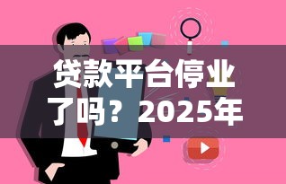 贷款平台停业了吗？2025年知乎用户最关心的7个真相