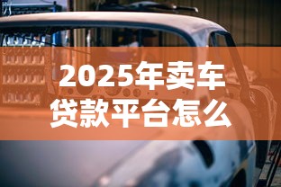 2025年卖车贷款平台怎么选？这些理财技巧帮你避坑