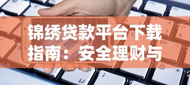 锦绣贷款平台下载指南：安全理财与高效借款全解析