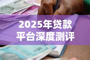2025年贷款平台深度测评：10家主流机构对比与避坑指南