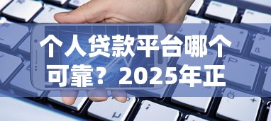 个人贷款平台哪个可靠？2025年正规借贷渠道推荐与避坑指南
