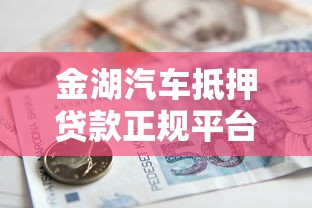 金湖汽车抵押贷款正规平台选择与避坑指南