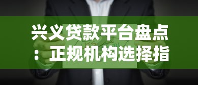 兴义贷款平台盘点：正规机构选择指南及避坑攻略