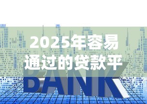 2025年容易通过的贷款平台推荐及申请技巧