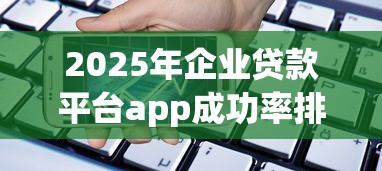 2025年企业贷款平台app成功率排名：10家银行机构申请攻略