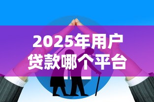 2025年用户贷款哪个平台好通过？十大正规高通过率平台推荐