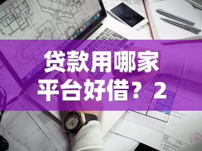 贷款用哪家平台好借？2025年靠谱低息平台推荐