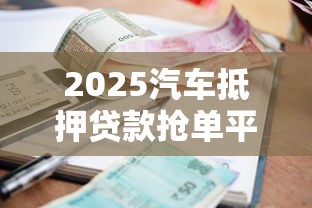 2025汽车抵押贷款抢单平台测评：高额度低利率全解析