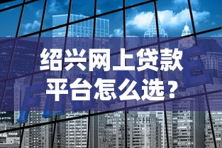 绍兴网上贷款平台怎么选？这10家正规机构值得关注