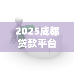 2025成都贷款平台推荐：正规低息借贷渠道全解析