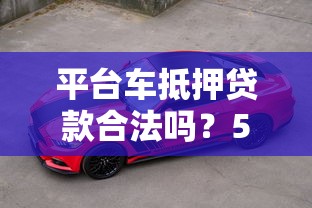 平台车抵押贷款合法吗？5个避坑要点必须知道