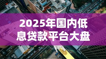 2025年国内低息贷款平台大盘点：省利息必看攻略
