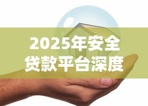 2025年安全贷款平台深度评测：这10家正规机构值得选