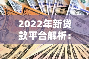 2022年新贷款平台解析：低息、灵活、安全怎么选