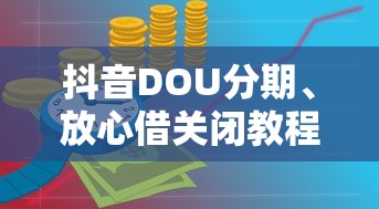 抖音DOU分期、放心借关闭教程及贷款管理技巧