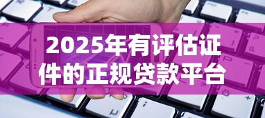 2025年有评估证件的正规贷款平台盘点与借贷指南