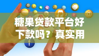 糖果贷款平台好下款吗？真实用户经验解析审批流程与使用注意事项