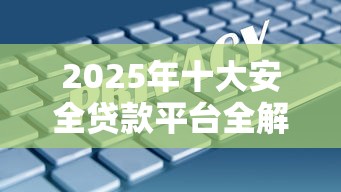 2025年十大安全贷款平台全解析：正规低息这样选