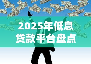 2025年低息贷款平台盘点：正规银行+良心网贷怎么选