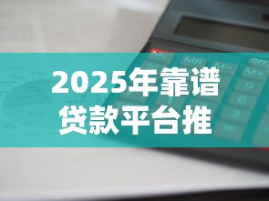 2025年靠谱贷款平台推荐：低利息、放款快、资质全
