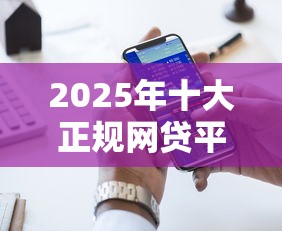 2025年十大正规网贷平台推荐：线上申请流程及避坑指南