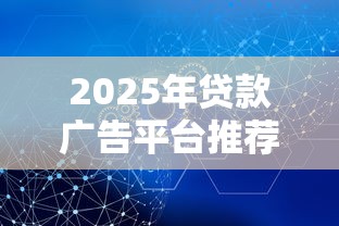 2025年贷款广告平台推荐：这10个渠道安全又高效
