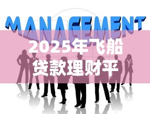 2025年飞船贷款理财平台全解析：哪些公司值得关注？
