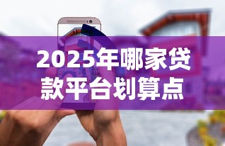 2025年哪家贷款平台划算点多？这10个低息正规渠道值得收藏