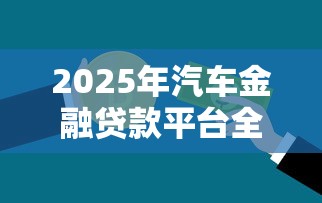 2025年汽车金融贷款平台全解析：正规机构与创新平台对比