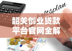 韶关创业贷款平台官网全解析：政策、流程与实战指南