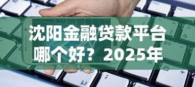 沈阳金融贷款平台哪个好？2025年最新选择指南