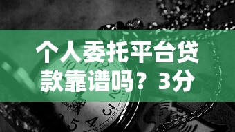 个人委托平台贷款靠谱吗？3分钟看清风险与操作要点