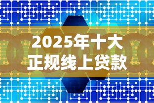 2025年十大正规线上贷款平台推荐：快速到账、低息好通过