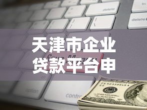 天津市企业贷款平台申请指南及最新政策解读