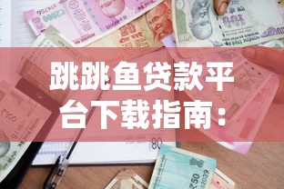 跳跳鱼贷款平台下载指南：安全借款与使用全解析