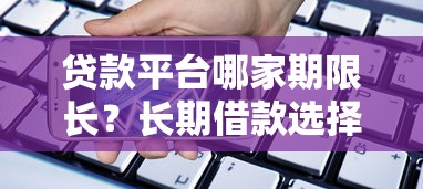 贷款平台哪家期限长？长期借款选择指南