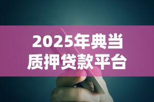 2025年典当质押贷款平台正规推荐：银行、互联网平台全解析