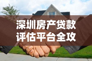 深圳房产贷款评估平台全攻略：选对工具省心又省钱