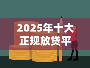 2025年十大正规放贷平台推荐：高额度低利率，安全可靠