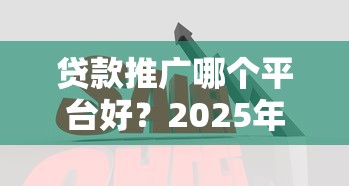 贷款推广哪个平台好？2025年实战经验教你精准获客