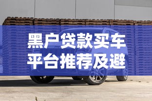 黑户贷款买车平台推荐及避坑指南