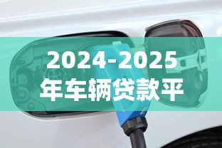 2024-2025年车辆贷款平台全解析：10大靠谱选择及避坑指南