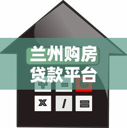 兰州购房贷款平台全解析：选对渠道省心又省钱