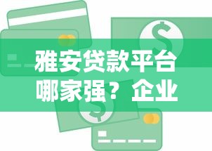 雅安贷款平台哪家强？企业个人信贷全攻略