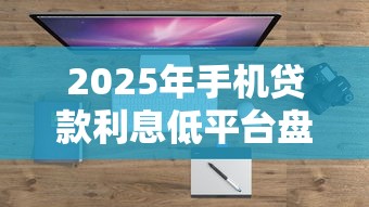 2025年手机贷款利息低平台盘点：十大正规低息平台推荐