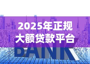 2025年正规大额贷款平台推荐：高额度低利率渠道全解析