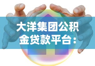 大洋集团公积金贷款平台：低息购房新选择与理财技巧全解析